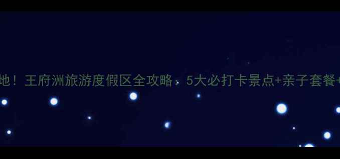 图片 必去亲子游目的地！王府洲旅游度假区全攻略：5大必打卡景点+亲子套餐+美食地图大公开
