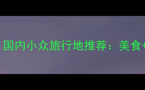 图片 必去十大宝藏地！国内小众旅行地推荐：美食+景点+玩法全攻略
