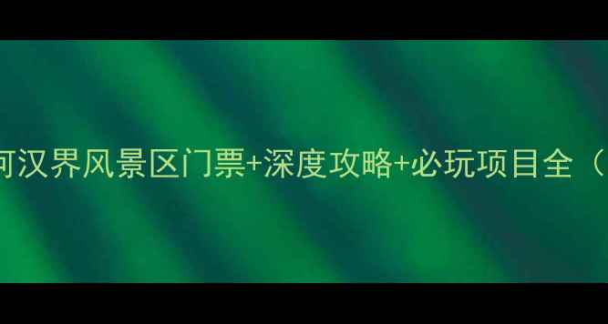 图片 必去打卡地楚河汉界风景区门票+深度攻略+必玩项目全（附最新优惠）1