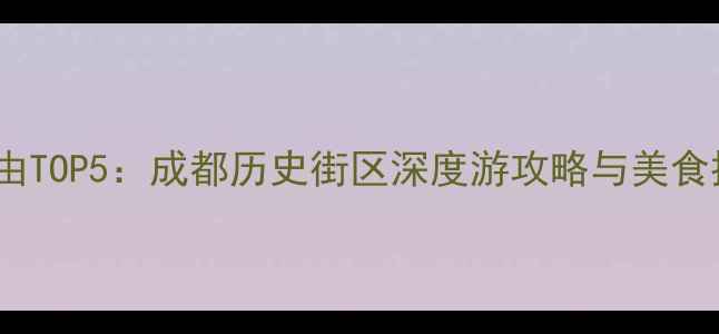 图片 必去理由+宽窄巷子必去理由TOP5：成都历史街区深度游攻略与美食推荐（附交通住宿全指南）