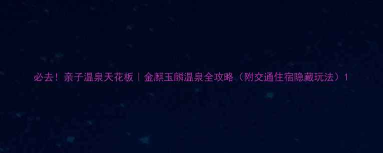 图片 必去！亲子温泉天花板｜金麒玉麟温泉全攻略（附交通住宿隐藏玩法）1
