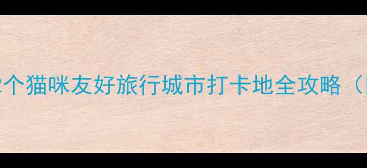 图片 必去！全国12个猫咪友好旅行城市打卡地全攻略（附避雷指南）