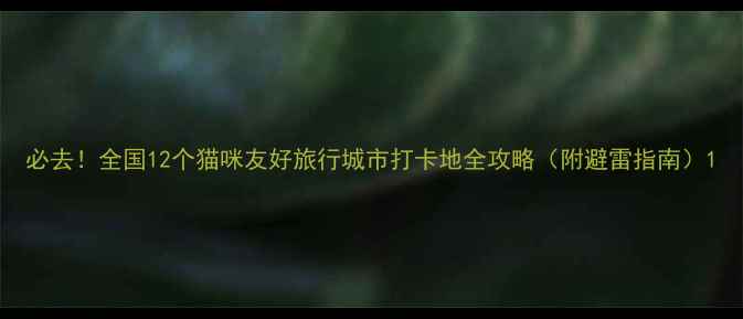 图片 必去！全国12个猫咪友好旅行城市打卡地全攻略（附避雷指南）1