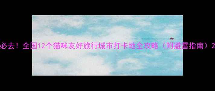 图片 必去！全国12个猫咪友好旅行城市打卡地全攻略（附避雷指南）2