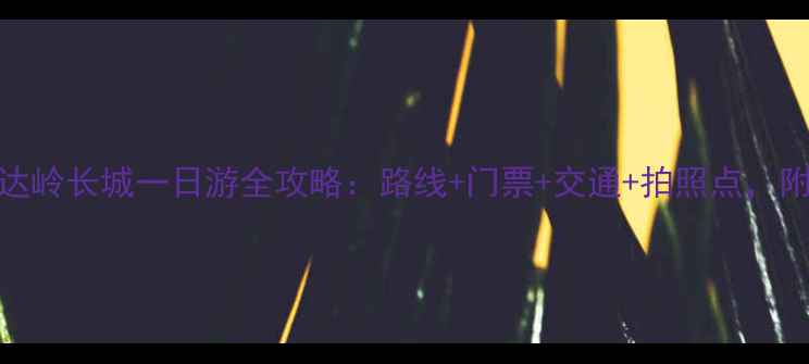 图片 必去！八达岭长城一日游全攻略：路线+门票+交通+拍照点，附避坑指南