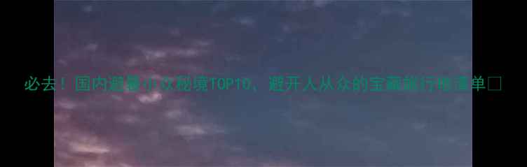 图片 必去！国内避暑小众秘境TOP10，避开人从众的宝藏旅行地清单✨