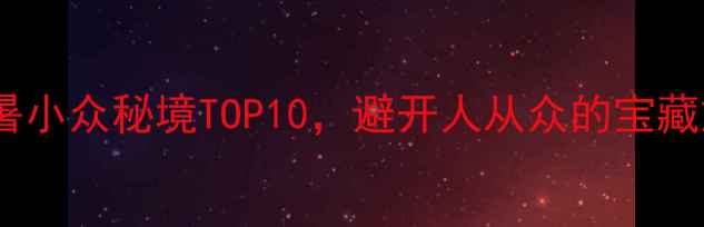 图片 必去！国内避暑小众秘境TOP10，避开人从众的宝藏旅行地清单✨2