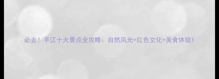 图片 必去！平江十大景点全攻略：自然风光+红色文化+美食体验1