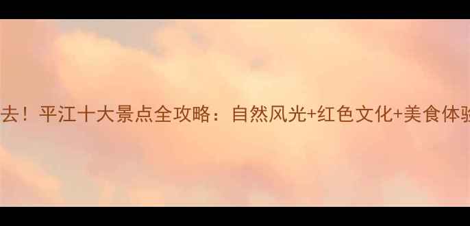 图片 必去！平江十大景点全攻略：自然风光+红色文化+美食体验2