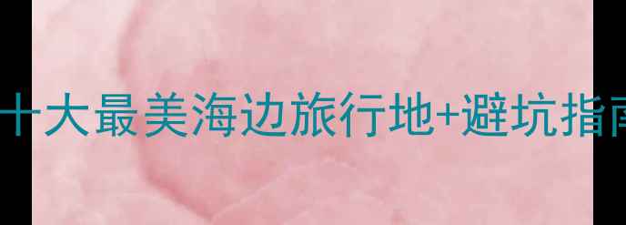 图片 必看！国内十大最美海边旅行地+避坑指南+拍照攻略