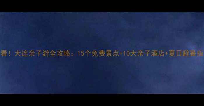 图片 必看！大连亲子游全攻略：15个免费景点+10大亲子酒店+夏日避暑指南