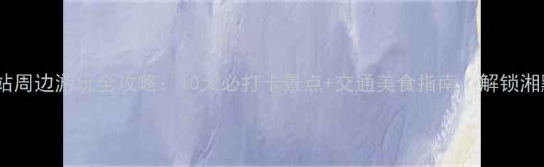 图片 怀化南站周边游玩全攻略：10大必打卡景点+交通美食指南，解锁湘黔边城2