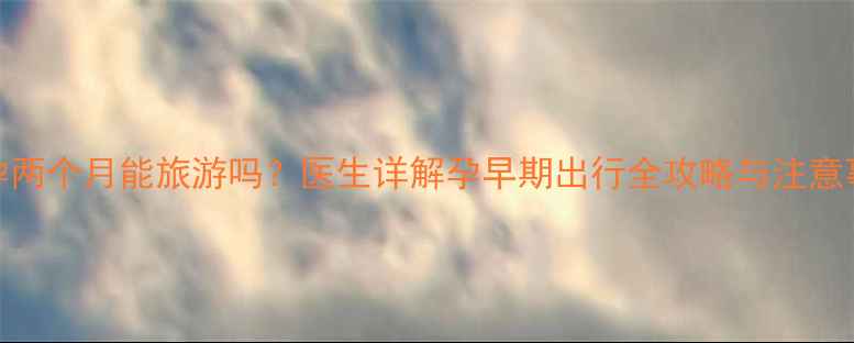 图片 怀孕两个月能旅游吗？医生详解孕早期出行全攻略与注意事项