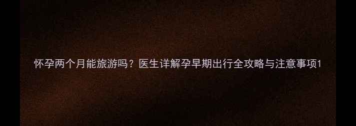 图片 怀孕两个月能旅游吗？医生详解孕早期出行全攻略与注意事项1