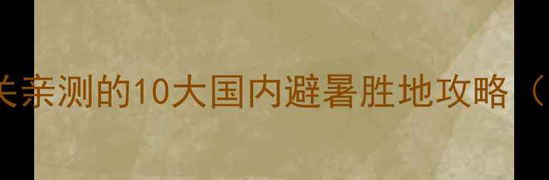 图片 情侣闺蜜必去！谢童关关亲测的10大国内避暑胜地攻略（附详细行程+避坑指南）