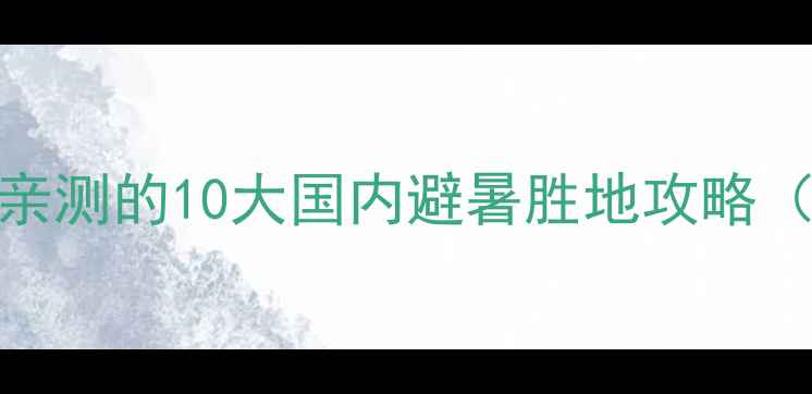 图片 情侣闺蜜必去！谢童关关亲测的10大国内避暑胜地攻略（附详细行程+避坑指南）2