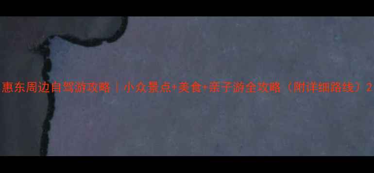 图片 惠东周边自驾游攻略｜小众景点+美食+亲子游全攻略（附详细路线）2