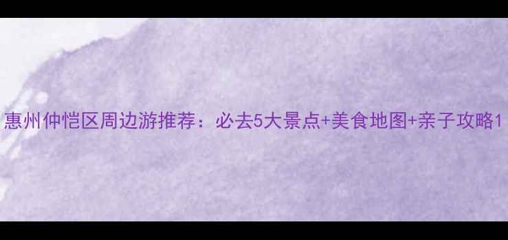 图片 惠州仲恺区周边游推荐：必去5大景点+美食地图+亲子攻略1