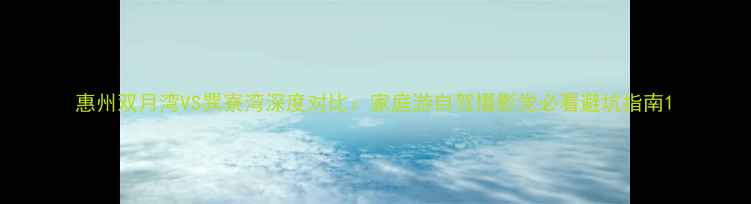 图片 惠州双月湾VS巽寮湾深度对比：家庭游自驾摄影党必看避坑指南1