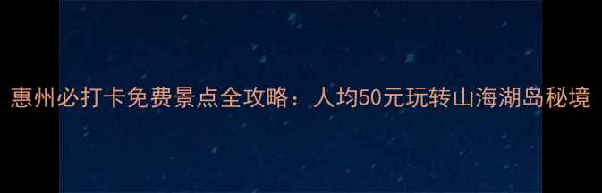 图片 惠州必打卡免费景点全攻略：人均50元玩转山海湖岛秘境