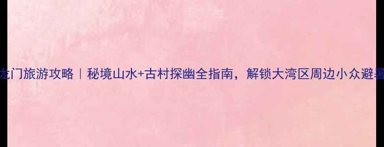 图片 惠州龙门旅游攻略｜秘境山水+古村探幽全指南，解锁大湾区周边小众避暑胜地