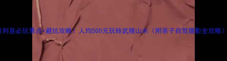 图片 慈利县必玩景点+避坑攻略！人均500元玩转武陵山水（附亲子自驾摄影全攻略）1