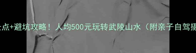 图片 慈利县必玩景点+避坑攻略！人均500元玩转武陵山水（附亲子自驾摄影全攻略）2