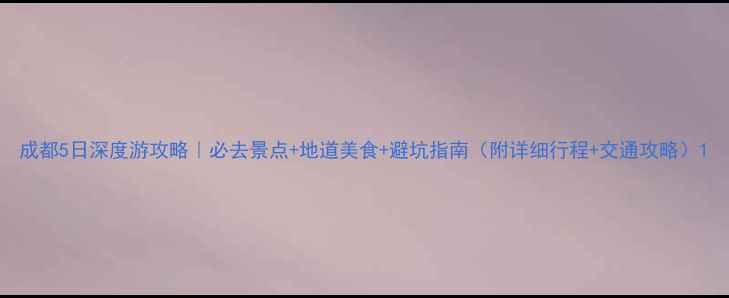 图片 成都5日深度游攻略｜必去景点+地道美食+避坑指南（附详细行程+交通攻略）1