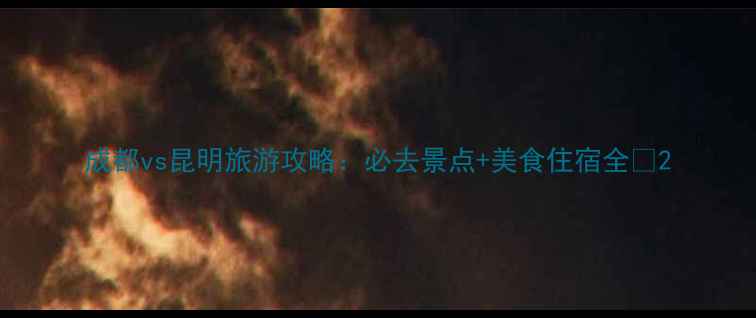 图片 成都vs昆明旅游攻略：必去景点+美食住宿全🌟2