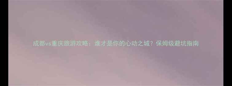 图片 成都vs重庆旅游攻略：谁才是你的心动之城？保姆级避坑指南