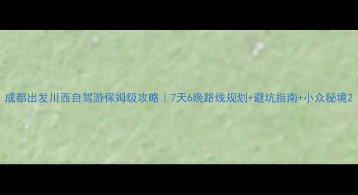 图片 成都出发川西自驾游保姆级攻略｜7天6晚路线规划+避坑指南+小众秘境2