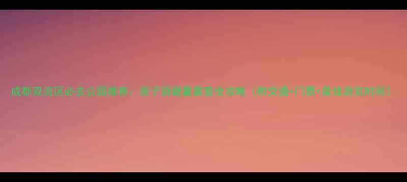 图片 成都双流区必去公园推荐：亲子游避暑露营全攻略（附交通+门票+最佳游览时间）