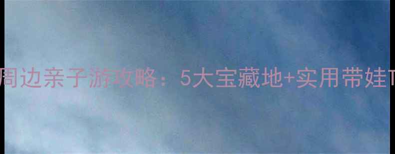 图片 成都周边亲子游攻略：5大宝藏地+实用带娃Tips1