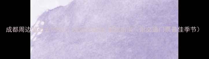 图片 成都周边游必去TOP10！保姆级攻略+避坑指南（附交通门票最佳季节）