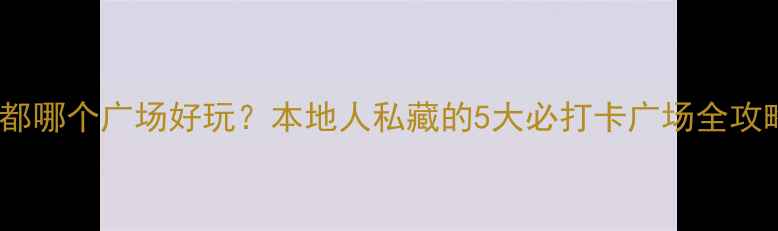 图片 成都哪个广场好玩？本地人私藏的5大必打卡广场全攻略1