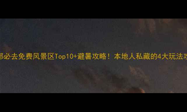 图片 成都必去免费风景区Top10+避暑攻略！本地人私藏的4大玩法攻略