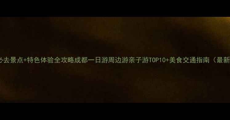 图片 成都必去景点+特色体验全攻略成都一日游周边游亲子游TOP10+美食交通指南（最新版）2