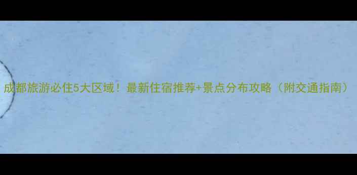 图片 成都旅游必住5大区域！最新住宿推荐+景点分布攻略（附交通指南）