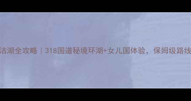 图片 成都自驾泸沽湖全攻略｜318国道秘境环湖+女儿国体验，保姆级路线+避坑指南1