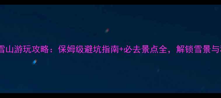 图片 成都西岭雪山游玩攻略：保姆级避坑指南+必去景点全，解锁雪景与秘境之旅1