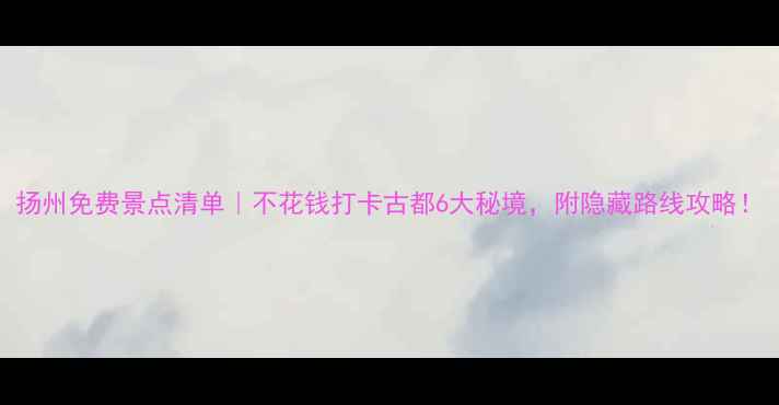 图片 扬州免费景点清单｜不花钱打卡古都6大秘境，附隐藏路线攻略！