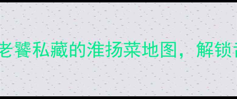 图片 扬州旅游必吃TOP20：老饕私藏的淮扬菜地图，解锁舌尖上的世界文化遗产