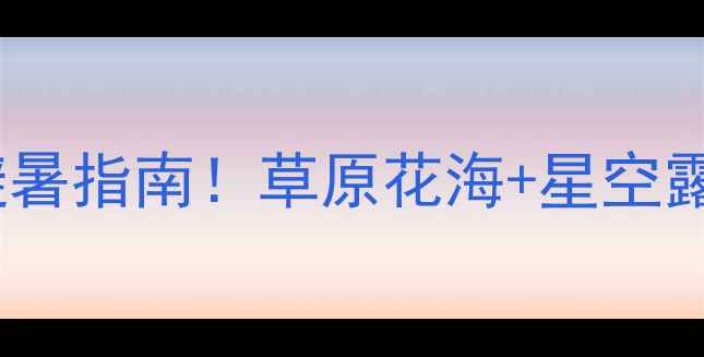 图片 承德坝上草原攻略｜最新避暑指南！草原花海+星空露营+小众秘境全解锁🌿⛺️