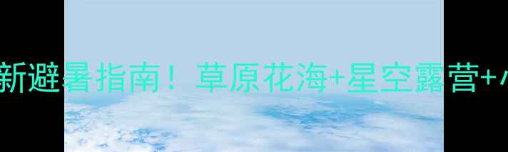 图片 承德坝上草原攻略｜最新避暑指南！草原花海+星空露营+小众秘境全解锁🌿⛺️1