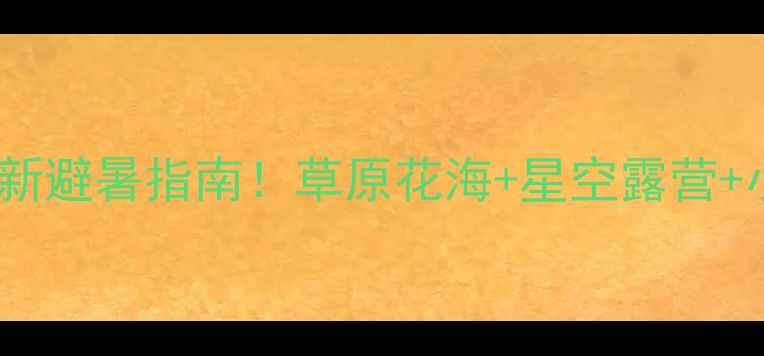 图片 承德坝上草原攻略｜最新避暑指南！草原花海+星空露营+小众秘境全解锁🌿⛺️2