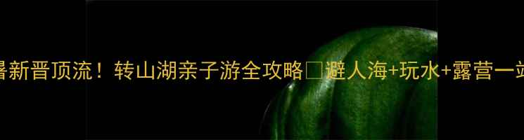 图片 承德避暑新晋顶流！转山湖亲子游全攻略🌿避人海+玩水+露营一站式搞定