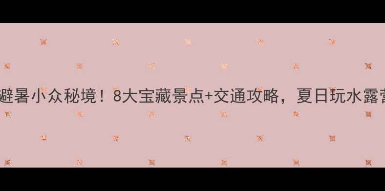 图片 抚顺周边避暑小众秘境！8大宝藏景点+交通攻略，夏日玩水露营全包了1