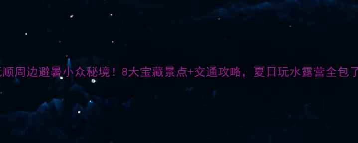 图片 抚顺周边避暑小众秘境！8大宝藏景点+交通攻略，夏日玩水露营全包了2