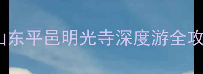 图片 探秘千年古刹与山水秘境！山东平邑明光寺深度游全攻略（附交通住宿+隐藏玩法）