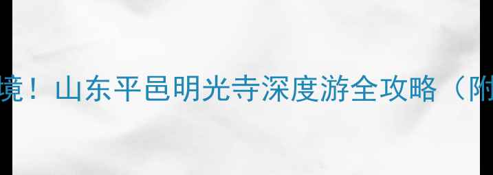 图片 探秘千年古刹与山水秘境！山东平邑明光寺深度游全攻略（附交通住宿+隐藏玩法）1